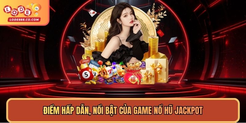 Điểm hấp dẫn, nổi bật của game nổ hũ jackpot